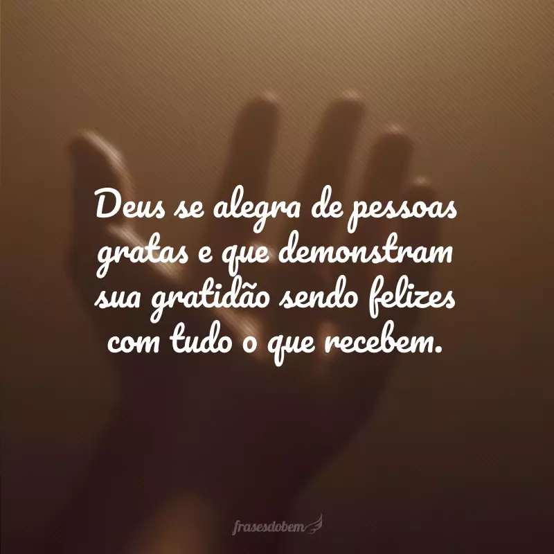 Deus se alegra de pessoas gratas e que demonstram sua gratidão sendo felizes com tudo o que recebem.