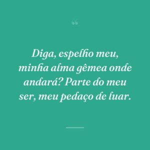 Diga, espelho meu, minha alma gêmea onde andará? Parte do meu ser, meu pedaço de luar.
