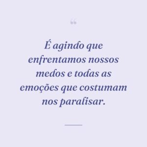 É agindo que enfrentamos nossos medos e todas as emoções que costumam nos paralisar.