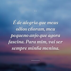 É de alegria que meus olhos choram, meu pequeno anjo que agora fascina. Para mim, vai ser sempre minha menina.