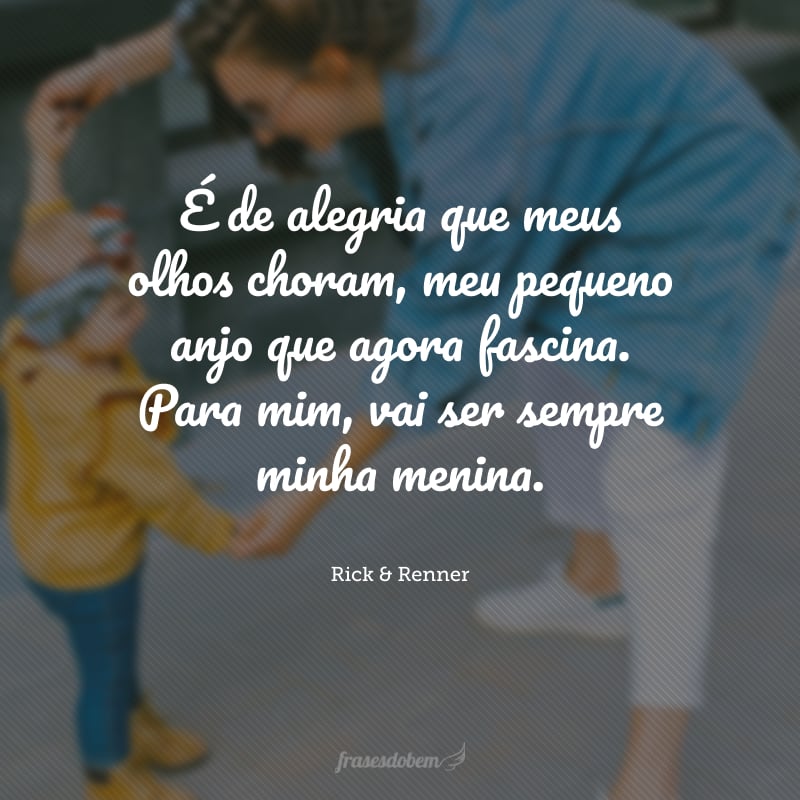 É de alegria que meus olhos choram, meu pequeno anjo que agora fascina. Para mim, vai ser sempre minha menina.