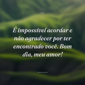 É impossível acordar e não agradecer por ter encontrado você. Bom dia, meu amor!