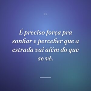 É preciso força pra sonhar e perceber que a estrada vai além do que se vê.