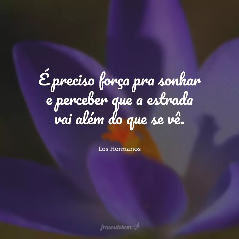 É preciso força pra sonhar e perceber que a estrada vai além do que se vê.