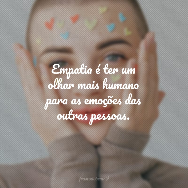 Empatia é ter um olhar mais humano para as emoções das outras pessoas.