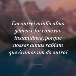 Encontrei minha alma gêmea e foi conexão instantânea, porque nossas almas sabiam que éramos um do outro!