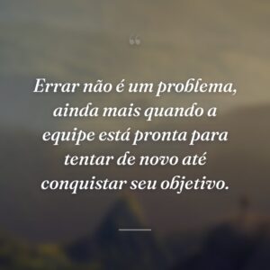 Errar não é um problema, ainda mais quando a equipe está pronta para tentar de novo até conquistar seu objetivo.