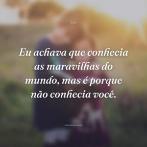 Eu achava que conhecia as maravilhas do mundo, mas é porque não conhecia você.