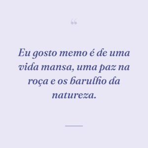 Eu gosto memo é de uma vida mansa, uma paz na roça e os barulho da natureza.