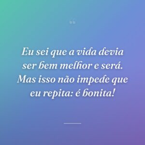 Eu sei que a vida devia ser bem melhor e será. Mas isso não impede que eu repita: é bonita!