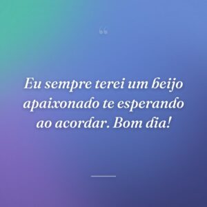 Eu sempre terei um beijo apaixonado te esperando ao acordar. Bom dia!