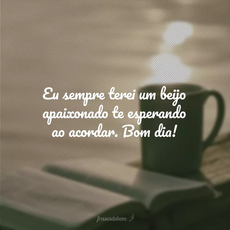 Eu sempre terei um beijo apaixonado te esperando ao acordar. Bom dia!