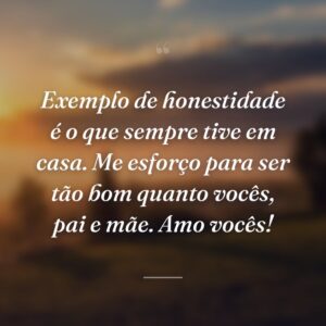 Exemplo de honestidade é o que sempre tive em casa. Me esforço para ser tão bom quanto vocês, pai e mãe. Amo vocês!