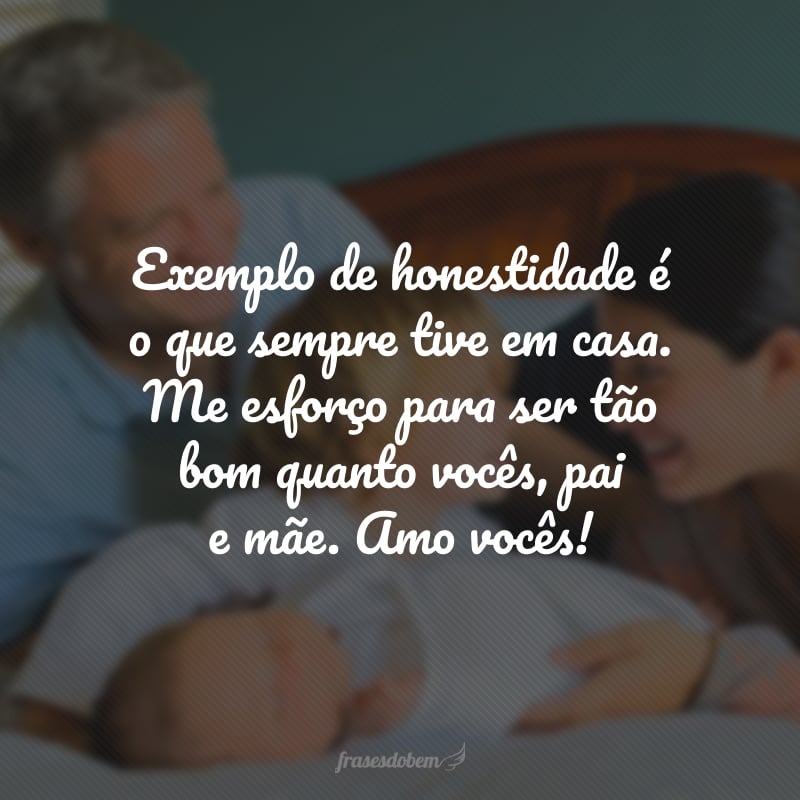 Exemplo de honestidade é o que sempre tive em casa. Me esforço para ser tão bom quanto vocês, pai e mãe. Amo vocês!