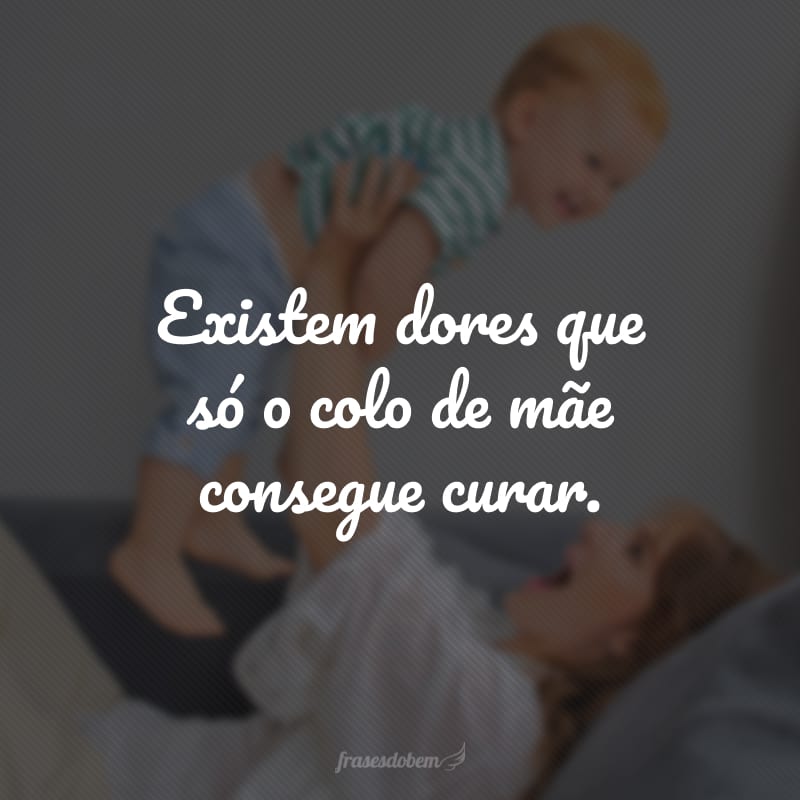 Existem dores que só o colo de mãe consegue curar.