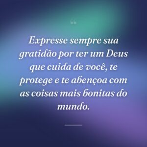 Expresse sempre sua gratidão por ter um Deus que cuida de você, te protege e te abençoa com as coisas mais bonitas do mundo.
