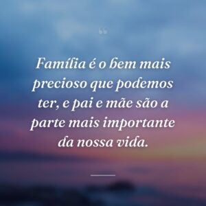 Família é o bem mais precioso que podemos ter, e pai e mãe são a parte mais importante da nossa vida.