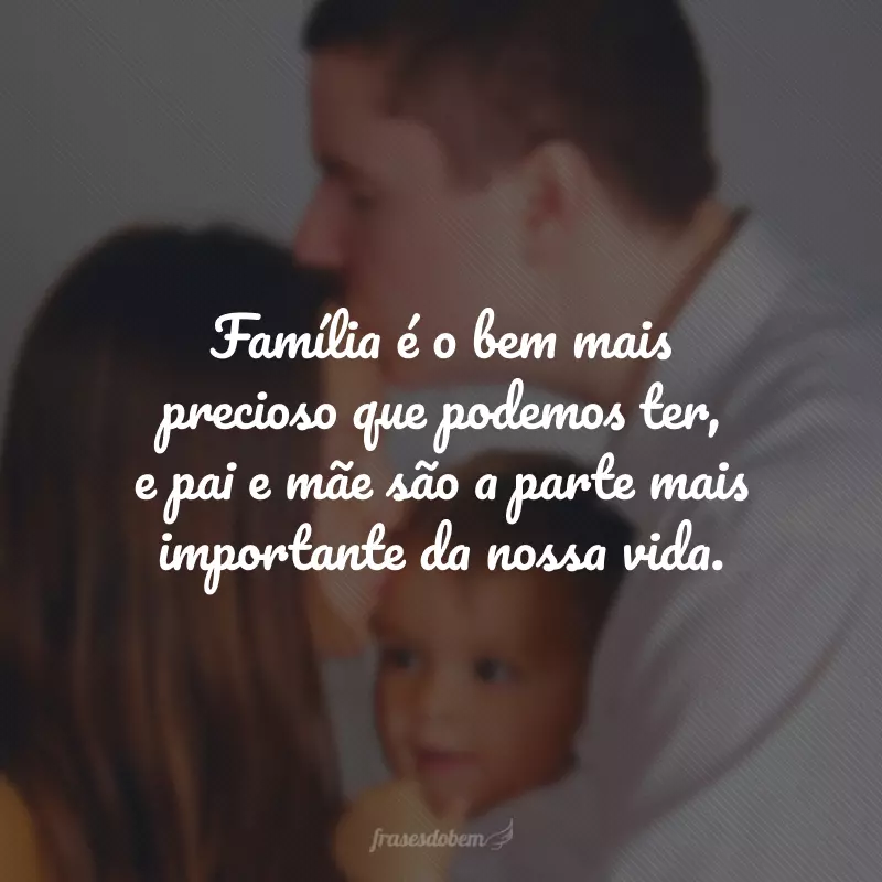 Família é o bem mais precioso que podemos ter, e pai e mãe são a parte mais importante da nossa vida.