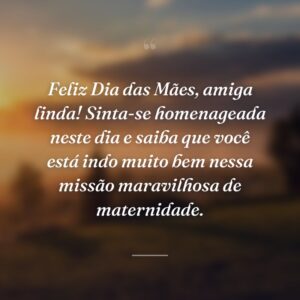 Feliz Dia das Mães, amiga linda! Sinta-se homenageada neste dia e saiba que você está indo muito bem nessa missão maravilhosa de maternidade.
