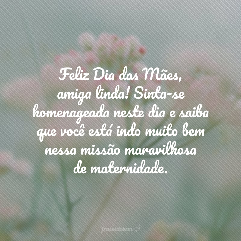 Feliz Dia das Mães, amiga linda! Sinta-se homenageada neste dia e saiba que você está indo muito bem nessa missão maravilhosa de maternidade.