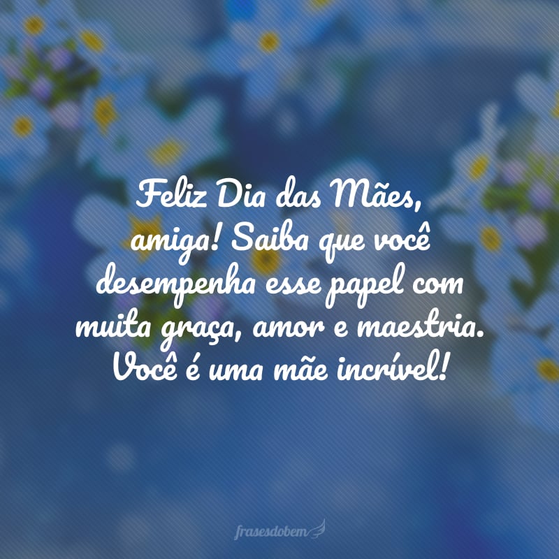 Feliz Dia das Mães, amiga! Saiba que você desempenha esse papel com muita graça, amor e maestria. Você é uma mãe incrível!