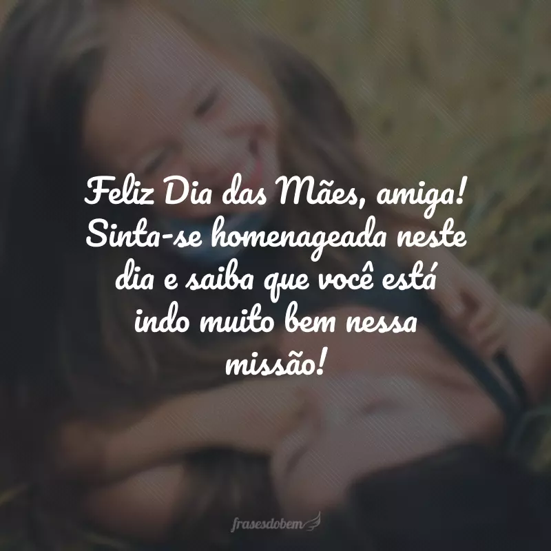 Feliz Dia das Mães, amiga! Sinta-se homenageada neste dia e saiba que você está indo muito bem nessa missão!