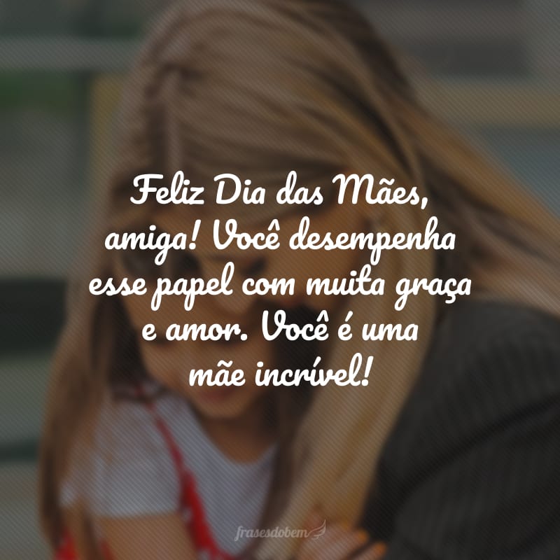 Feliz Dia das Mães, amiga! Você desempenha esse papel com muita graça e amor. Você é uma mãe incrível!