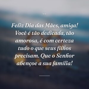 Feliz Dia das Mães, amiga! Você é tão dedicada, tão amorosa, é com certeza tudo o que seus filhos precisam. Que o Senhor abençoe a sua família!