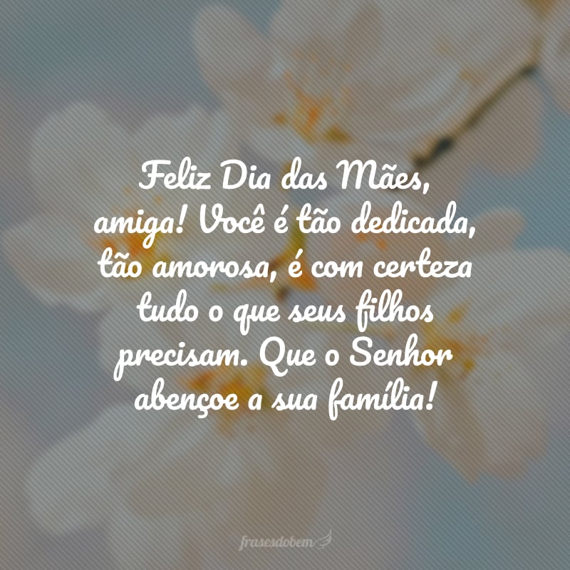 Feliz Dia das Mães, amiga! Você é tão dedicada, tão amorosa, é com certeza tudo o que seus filhos precisam. Que o Senhor abençoe a sua família!