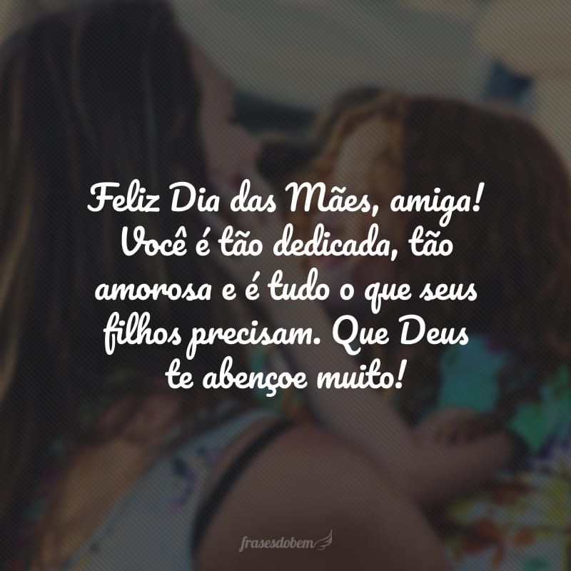 Feliz Dia das Mães, amiga! Você é tão dedicada, tão amorosa e é tudo o que seus filhos precisam. Que Deus te abençoe muito!