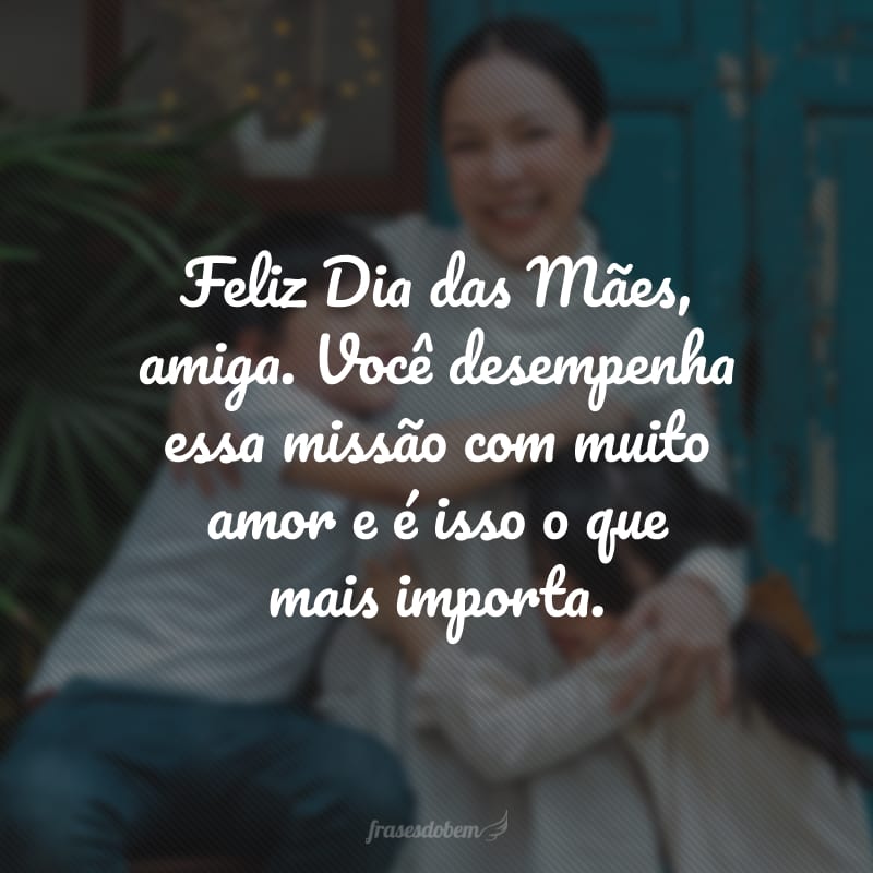 Feliz Dia das Mães, amiga. Você desempenha essa missão com muito amor e é isso o que mais importa.