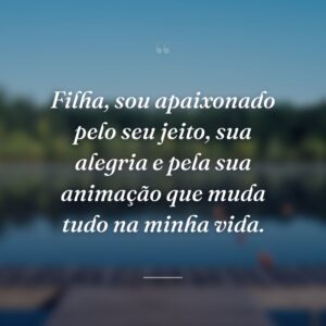 Filha, sou apaixonado pelo seu jeito, sua alegria e pela sua animação que muda tudo na minha vida.