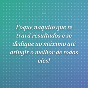 Foque naquilo que te trará resultados e se dedique ao máximo até atingir o melhor de todos eles!
