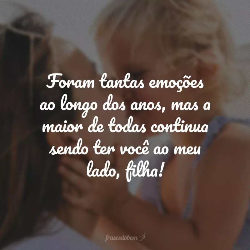 Foram tantas emoções ao longo dos anos, mas a maior de todas continua sendo ter você ao meu lado, filha!