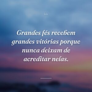 Grandes fés recebem grandes vitórias porque nunca deixam de acreditar nelas.