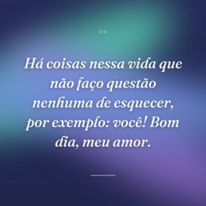 Há coisas nessa vida que não faço questão nenhuma de esquecer, por exemplo: você! Bom dia, meu amor.