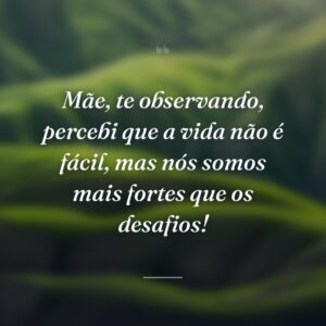 Mãe, te observando, percebi que a vida não é fácil, mas nós somos mais fortes que os desafios!
