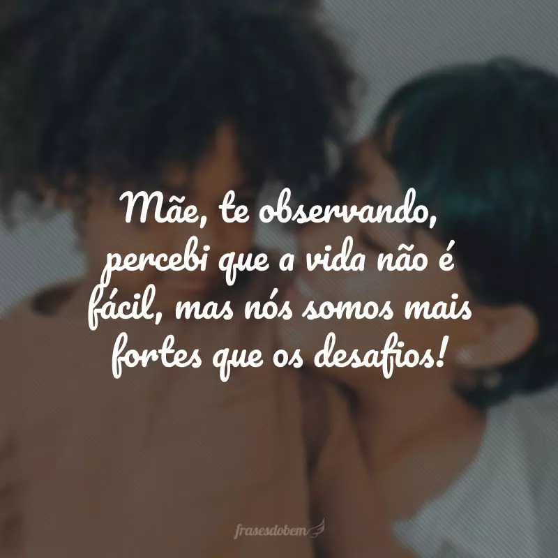 Mãe, te observando, percebi que a vida não é fácil, mas nós somos mais fortes que os desafios!