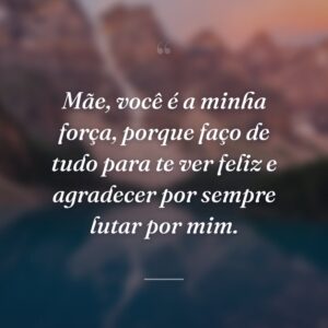 Mãe, você é a minha força, porque faço de tudo para te ver feliz e agradecer por sempre lutar por mim.