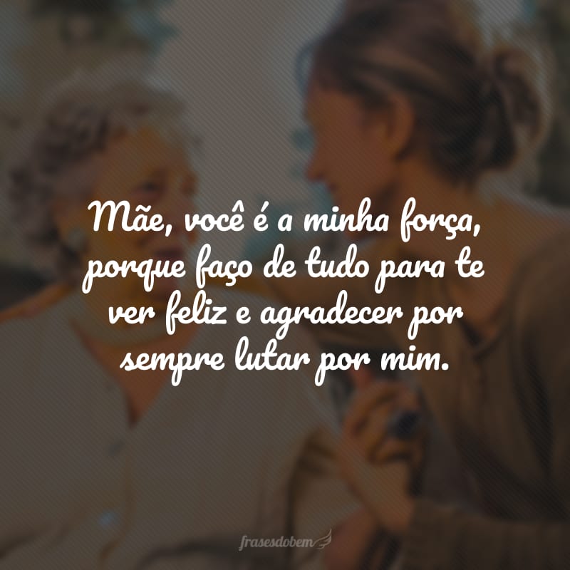 Mãe, você é a minha força, porque faço de tudo para te ver feliz e agradecer por sempre lutar por mim.