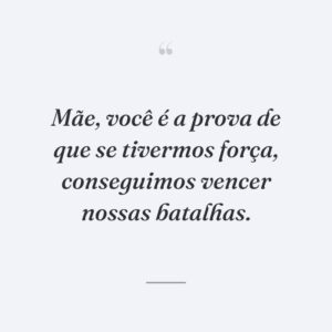 Mãe, você é a prova de que se tivermos força, conseguimos vencer nossas batalhas.