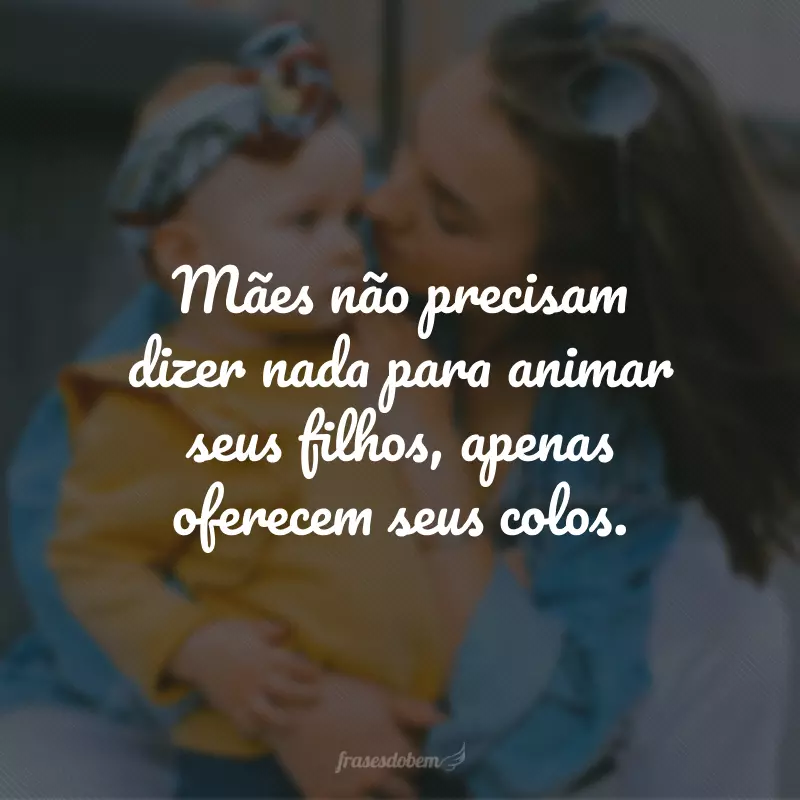 Mães não precisam dizer nada para animar seus filhos, apenas oferecem seus colos.