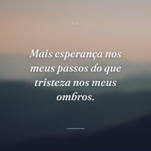 Mais esperança nos meus passos do que tristeza nos meus ombros.