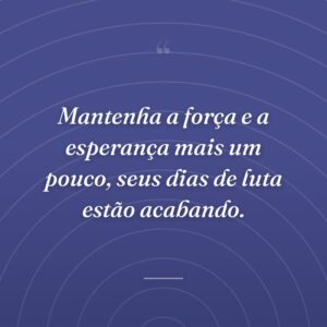 Mantenha a força e a esperança mais um pouco, seus dias de luta estão acabando.
