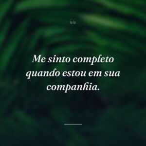Me sinto completo quando estou em sua companhia.
