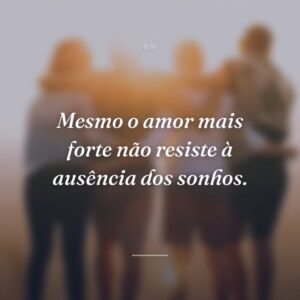 Mesmo o amor mais forte não resiste à ausência dos sonhos.