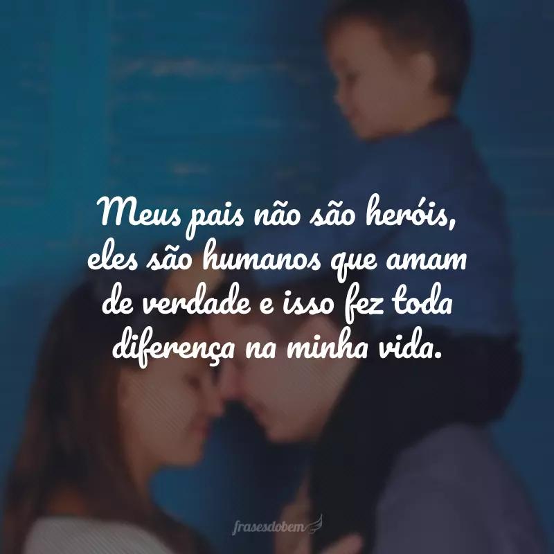 Meus pais não são heróis, eles são humanos que amam de verdade e isso fez toda diferença na minha vida.