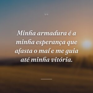 Minha armadura é a minha esperança que afasta o mal e me guia até minha vitória.