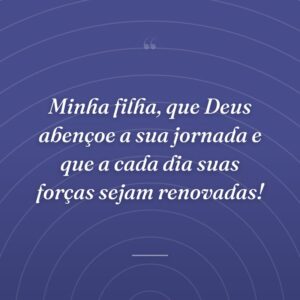 Minha filha, que Deus abençoe a sua jornada e que a cada dia suas forças sejam renovadas!