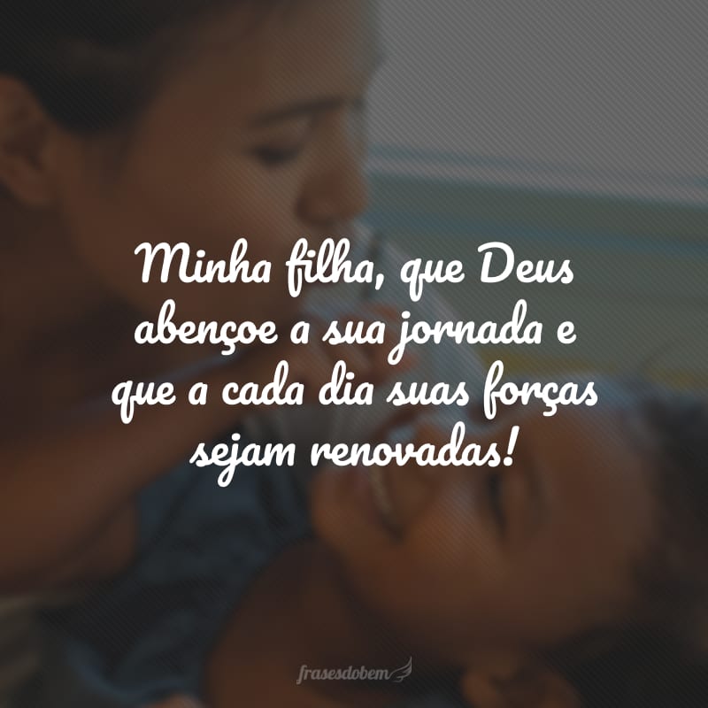 Minha filha, que Deus abençoe a sua jornada e que a cada dia suas forças sejam renovadas!